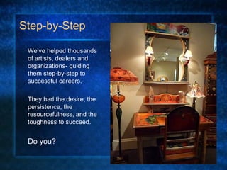Step-by-Step
We’ve helped thousands
of artists, dealers and
organizations- guiding
them step-by-step to
successful careers.
They had the desire, the
persistence, the
resourcefulness, and the
toughness to succeed.
Do you?
 