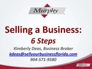 Selling a Business:
6 Steps
Kimberly Deas, Business Broker
kdeas@sellyourbusinessflorida.com
904-571-9580
 