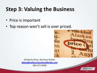 Step 3: Valuing the Business
? Price is important
? Top reason wont sell is over priced.
Kimberly Deas, Business Broker
kdeas@sellyourbusinessflorida.com
904-571-9580
 