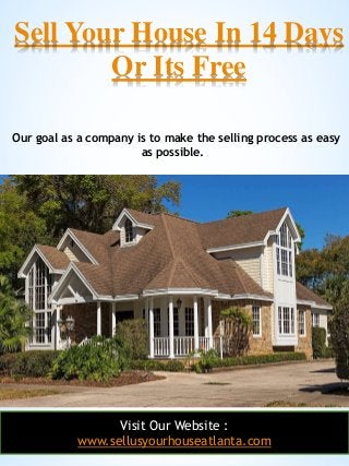 1
Sell Your House In 14 Days
Or Its Free
Visit Our Website :
www.sellusyourhouseatlanta.com
Our goal as a company is to make the selling process as easy
as possible.
 