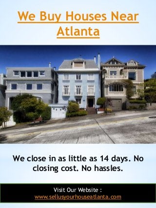 We Buy Houses Near
Atlanta
14
We close in as little as 14 days. No
closing cost. No hassles.
Visit Our Website :
www.sellu...