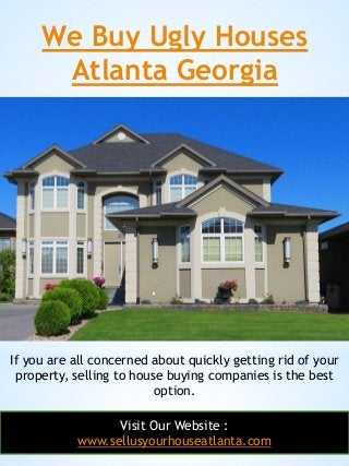 We Buy Ugly Houses
Atlanta Georgia
23
If you are all concerned about quickly getting rid of your
property, selling to hous...