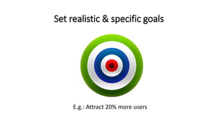 Set realistic & specific goals
E.g.: Attract 20% more users