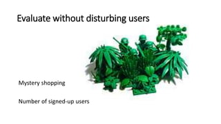 Evaluate without disturbing users
Mystery shopping
Number of signed-up users