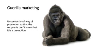 Guerilla marketing
Unconventional way of
promotion so that the
recipients don´t know that
it is a promotion