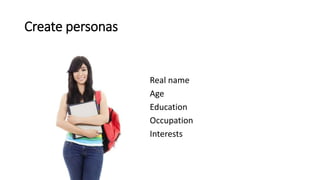 Create personas
Real name
Age
Education
Occupation
Interests