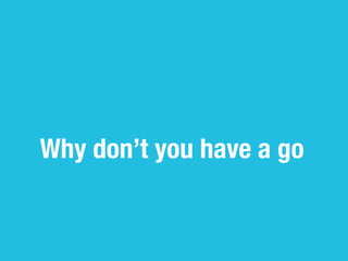 Why don’t you have a go
 