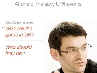 At one of the early UPA events


 Giles Colborne asked

“ Who are the
  gurus in UK?

 Who should
 they be ”
 