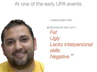 At one of the early UPA events


               I responded with.


              “ Fat
               Someone who isn’t...


               Ugly
               Lacks interpersonal
               skills
               Negative ”
 