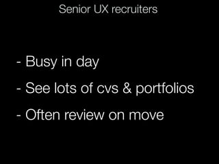 Senior UX recruiters



- Busy in day
- See lots of cvs & portfolios
- Often review on move
 