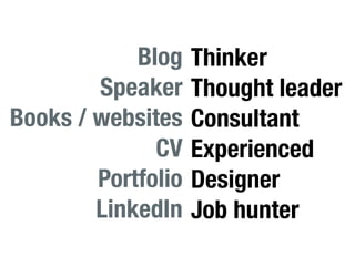 Blog    Thinker
        Speaker     Thought leader
Books / websites    Consultant
              CV    Experienced
        Portfolio   Designer
        LinkedIn    Job hunter
 
