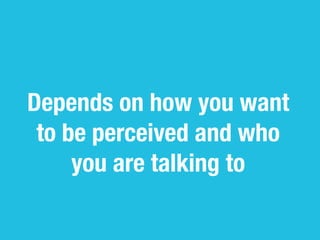 Depends on how you want
 to be perceived and who
     you are talking to
 