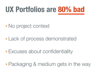 UX Portfolios are 80% bad
‣ No project context

‣ Lack of process demonstrated

‣ Excuses about conﬁdentiality

‣ Packaging & medium gets in the way
 