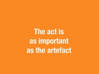 The act is
 as important
as the artefact
 