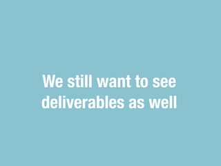 We still want to see
deliverables as well
 