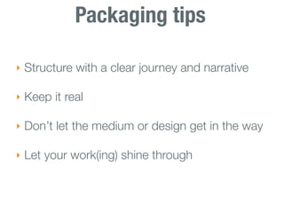 Packaging tips

‣ Structure with a clear journey and narrative

‣ Keep it real

‣ Don’t let the medium or design get in the way

‣ Let your work(ing) shine through
 