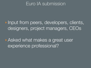 Euro IA submission


‣ Input from peers, developers, clients,
 designers, project managers, CEOs

‣ Asked what makes a great user
 experience professional?
 