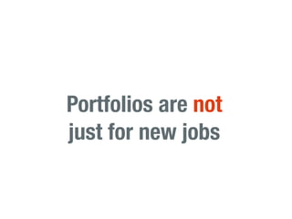 Portfolios are not
just for new jobs
 