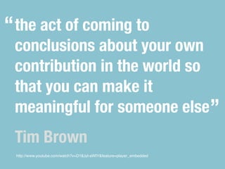 “ the act of coming to
 conclusions about your own
 contribution in the world so
 that you can make it
 meaningful for someone else”
 Tim Brown
 http://www.youtube.com/watch?v=D18Jyl-aWIY&feature=player_embedded
 