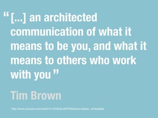 “ [...] an architected
 communication of what it
 means to be you, and what it
 means to others who work
 with you ”
 Tim Brown
  http://www.youtube.com/watch?v=D18Jyl-aWIY&feature=player_embedded
 