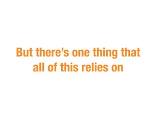 But there’s one thing that
   all of this relies on
 