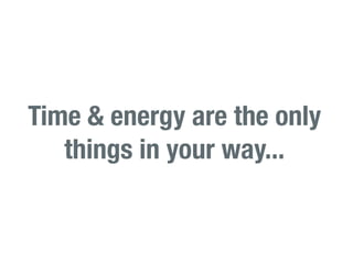 Time & energy are the only
   things in your way...
 