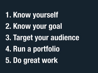1. Know yourself
2. Know your goal
3. Target your audience
4. Run a portfolio
5. Do great work
 
