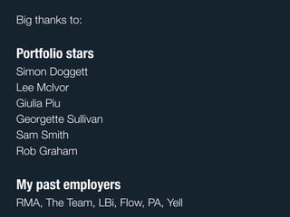 Big thanks to:


Portfolio stars
Simon Doggett
Lee McIvor
Giulia Piu
Georgette Sullivan
Sam Smith
Rob Graham


My past employers
RMA, The Team, LBi, Flow, PA, Yell
 