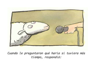 Cuando le preguntaron qué haría si tuviera más
tiempo, respondió:
 