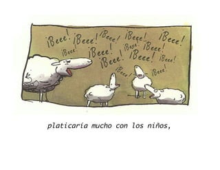 platicaría mucho con los niños,
 