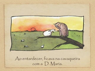 Ao entardecer, ficava na cavaqueira
com a D. Maria.