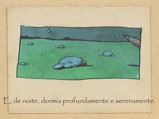 E, de noite, dormia profundamente e serenamente.