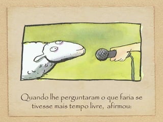 Quando lhe perguntaram o que faria se
tivesse mais tempo livre, afirmou:
