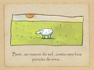 Bem , ao nascer do sol , comia uma boa
porção de erva...