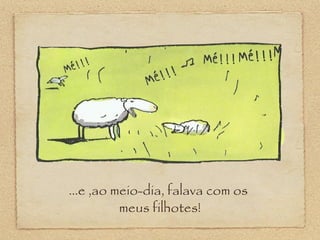 ...e ,ao meio-dia, falava com os
meus filhotes!