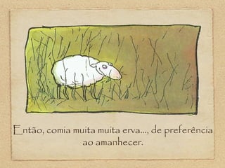 Então, comia muita muita erva..., de preferência
ao amanhecer.