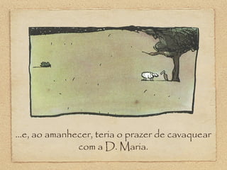 ...e, ao amanhecer, teria o prazer de cavaquear
com a D. Maria.