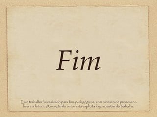 Fim
Este trabalho foi realizado para fins pedagógicos, com o intuito de promover o
livro e a leitura. A menção do autor está explícita logo no início do trabalho.