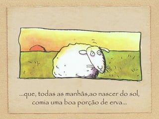 ...que, todas as manhãs,ao nascer do sol,
comia uma boa porção de erva...
