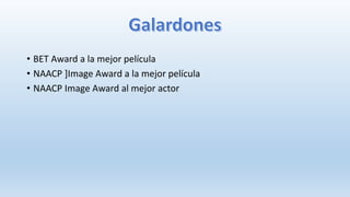 • BET Award a la mejor película
• NAACP ]Image Award a la mejor película
• NAACP Image Award al mejor actor
 