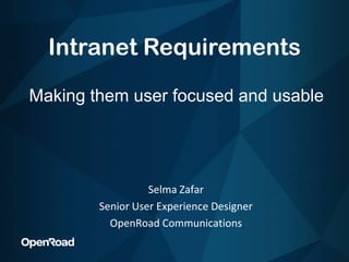 Intranet Requirements Making them user focused and usable Selma Zafar Senior User Experience Designer OpenRoad Communications 