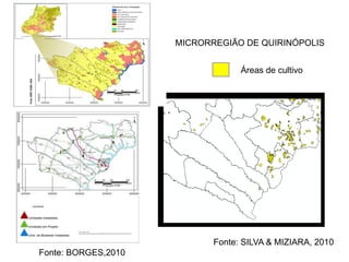 MICRORREGIÃO DE QUIRINÓPOLIS


                                  Áreas de cultivo




                            Fonte: SILVA & MIZIARA, 2010
Fonte: BORGES,2010
 
