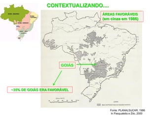 CROQUIS DOS BIOMAS NO BRASIL
                               CONTEXTUALIZANDO....
                                                ÁREAS FAVORÁVEIS
                                                (em cinza em 1986)




Fonte: MMA - IBGE




                                   GOIÁS




      ~35% DE GOIÁS ERA FAVORÁVEL




                                                      Fonte: PLANALSUCAR, 1986
                                                      In Pasqualetto e Zito, 2000
 