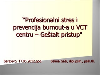 “Profesionalni stres i
     prevencija burnout-a u VCT
      centru – Geštalt pristup"



Sarajevo, 17.05.2012.god.   Selma Gaši, dipl.psih., psih.th.
 
