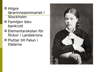 Högre lärarinneseminariet i Stockholm  Familjen blev bankrutt Elementarskolan för flickor i Landskrona  Flyttar till Falun i Dalarna 