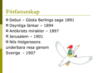 Författarskap Debut – Gösta Berlings saga 1891 Osynliga länkar – 1894 Antikrists mirakler – 1897 Jerusalem – 1901 Nils Holgerssons  underbara resa genom Sverige  - 1907 