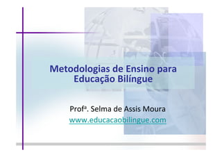 
Metodologias	
  de	
  Ensino	
  para	
  	
  
Educação	
  Bilíngue	
  
	
  
Profa.	
  Selma	
  de	
  Assis	
  Moura	
  
www.educacaobilingue.com	
  
	
  
 