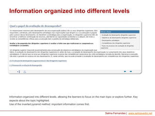 Information organized into different levels

Information organized into different levels, allowing the learners to focus on the main topic or explore further. Key
aspects about the topic highlighted.
Use of the inverted pyramid method: important information comes first.

Selma Fernandes | www.selmavedor.net

 