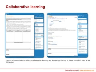 Collaborative learning

Use social media tools to enhance collaborative learning and knowledge sharing. In these example I used a wiki
(PBWorks).

Selma Fernandes | www.selmavedor.net

 