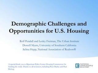 Demographic Challenges and
Opportunities for U.S. Housing
              Rolf Pendall and Lesley Freiman, The Urban Institute
                Dowell Myers, University of Southern California
                Selma Hepp, National Association of Realtors®




A special thank you to Bipartisan Policy Center Housing Commission for
funding the study. Thanks to all reviewers, including Peter Burley and Paul
Bishop.
 